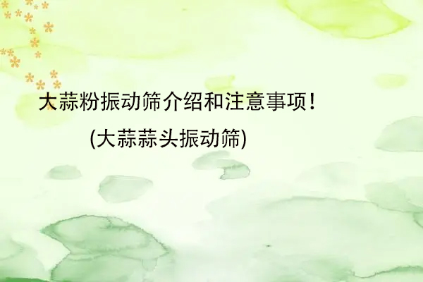 大蒜粉振動(dòng)篩介紹和注意事項(xiàng)！(大蒜蒜頭振動(dòng)篩)